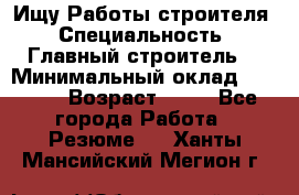 Ищу Работы строителя › Специальность ­ Главный строитель  › Минимальный оклад ­ 5 000 › Возраст ­ 30 - Все города Работа » Резюме   . Ханты-Мансийский,Мегион г.